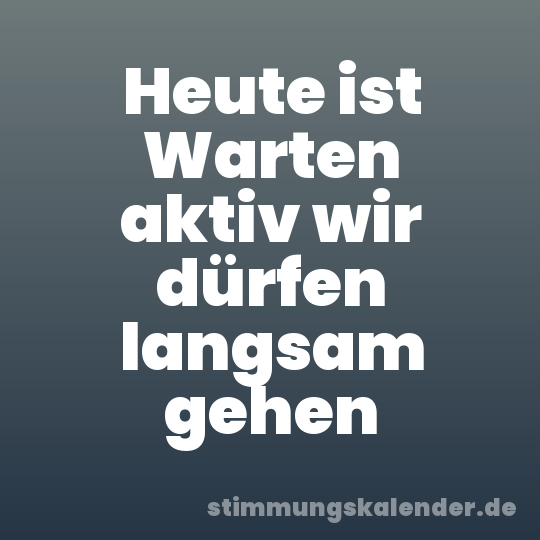 Heute ist Warten aktiv wir dürfen langsam gehen