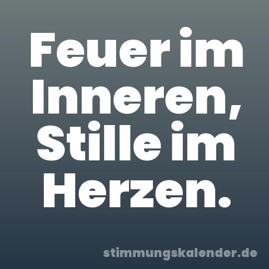 Feuer im Inneren, Stille im Herzen.