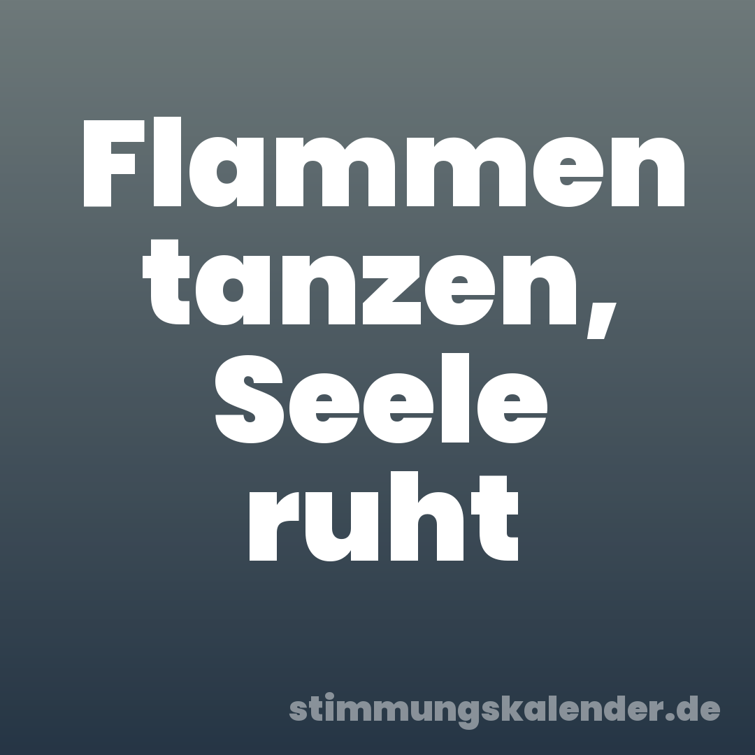 Flammen tanzen, Seele ruht