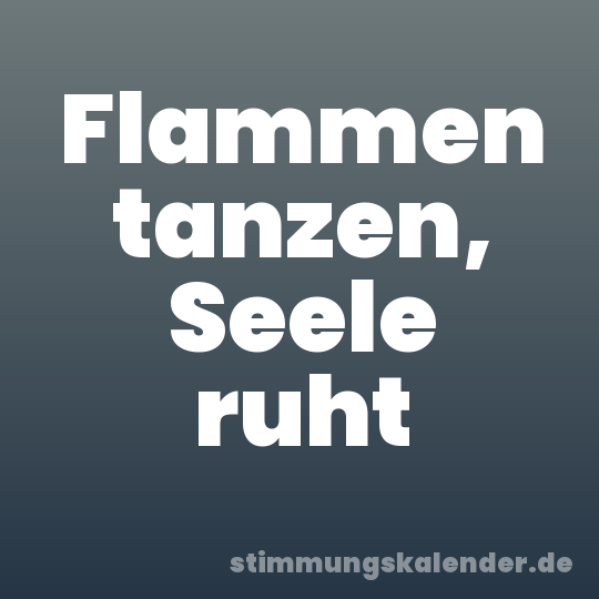 Flammen tanzen, Seele ruht