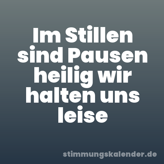 Im Stillen sind Pausen heilig wir halten uns leise