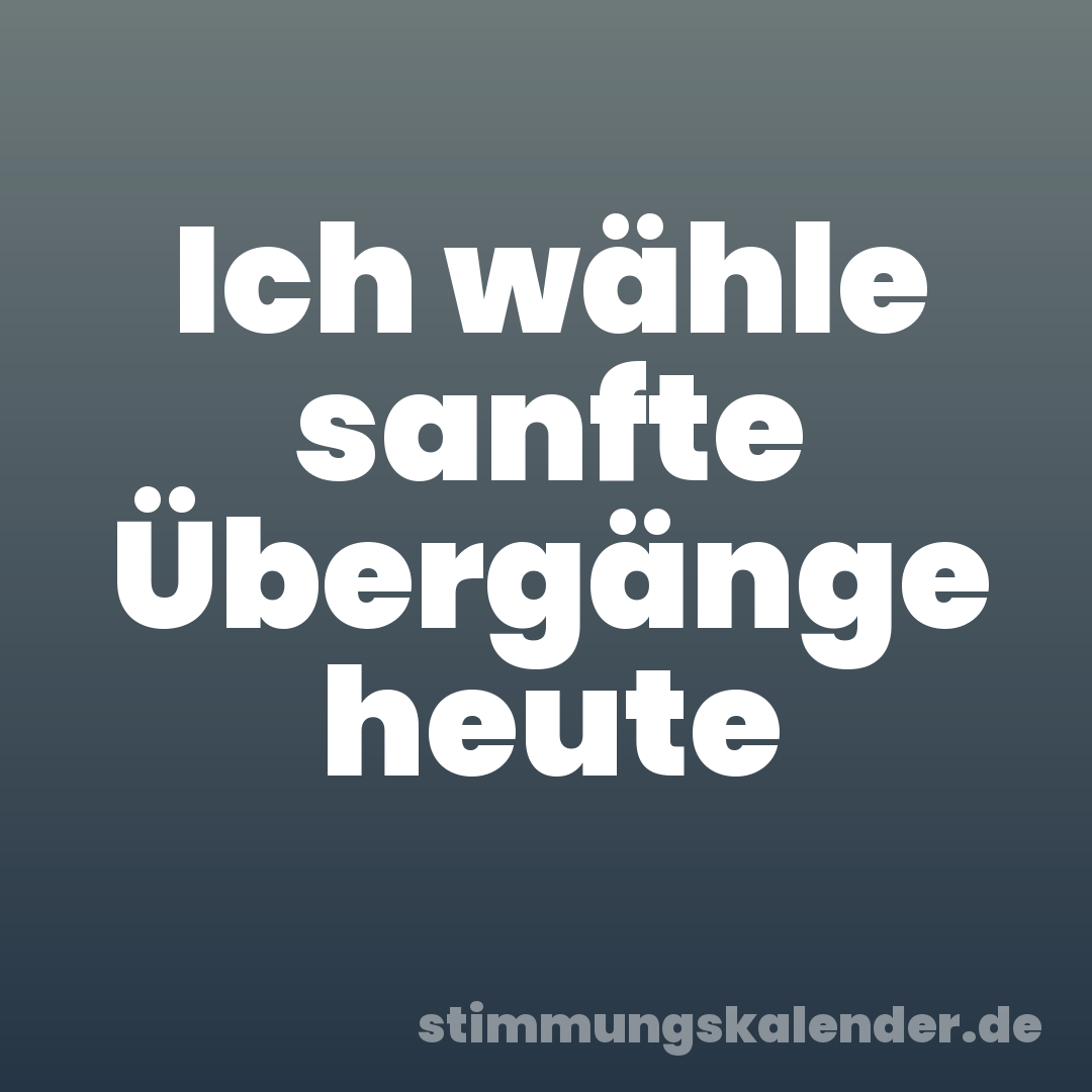 Ich wähle sanfte Übergänge heute