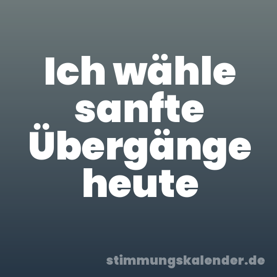 Ich wähle sanfte Übergänge heute