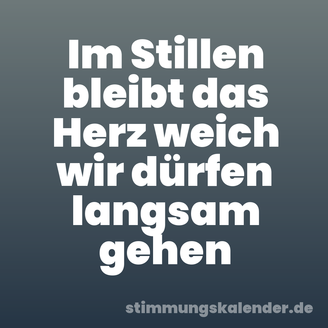 Im Stillen bleibt das Herz weich wir dürfen langsam gehen