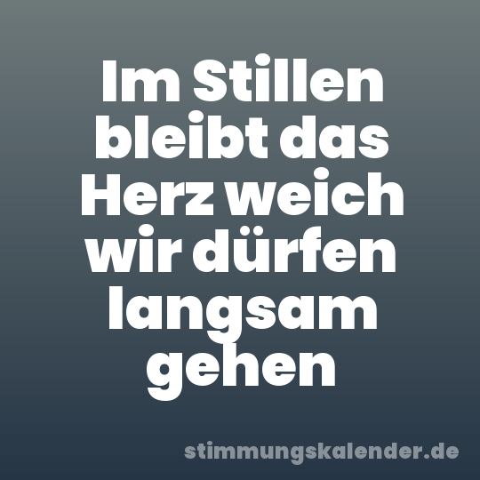 Im Stillen bleibt das Herz weich wir dürfen langsam gehen