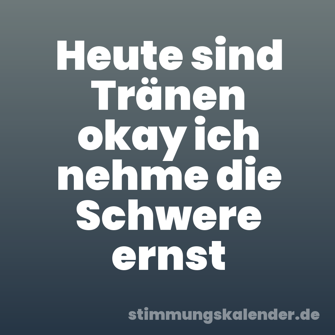 Heute sind Tränen okay ich nehme die Schwere ernst