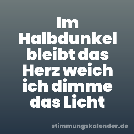 Im Halbdunkel bleibt das Herz weich ich dimme das Licht