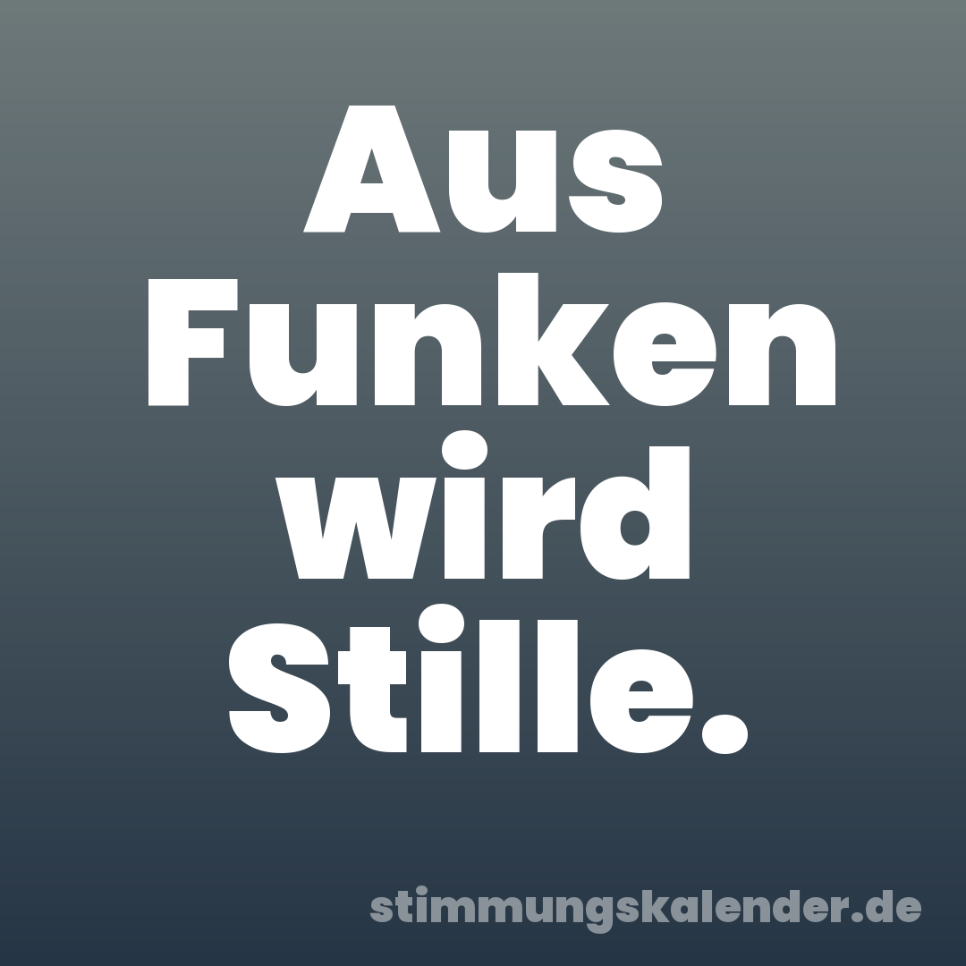 Aus Funken wird Stille.