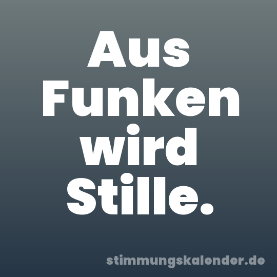 Aus Funken wird Stille.