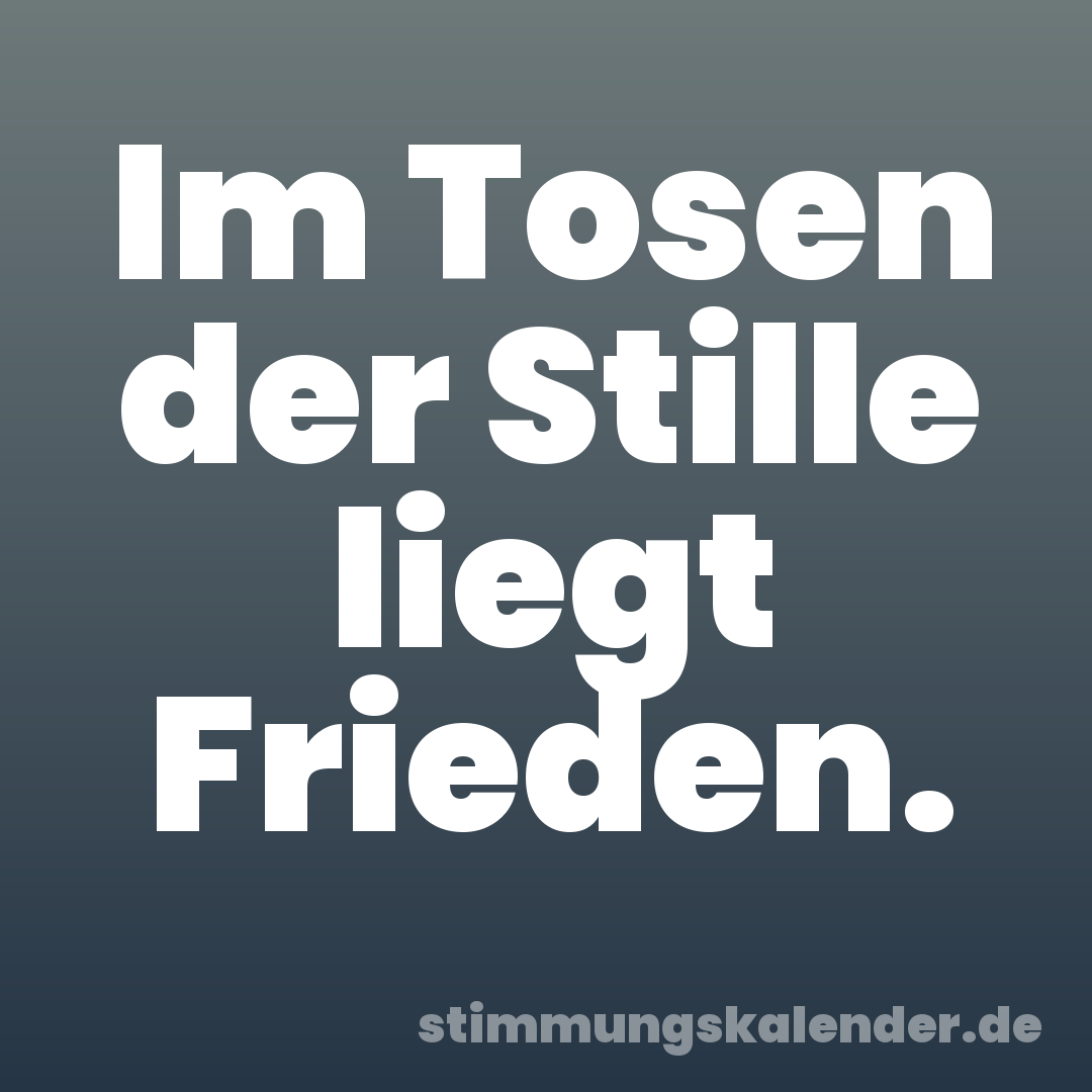 Im Tosen der Stille liegt Frieden.