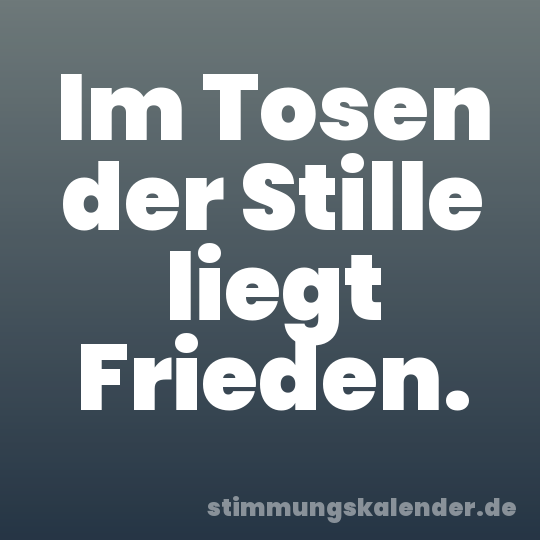 Im Tosen der Stille liegt Frieden.
