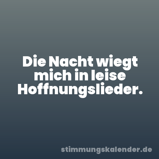 Die Nacht wiegt mich in leise Hoffnungslieder.