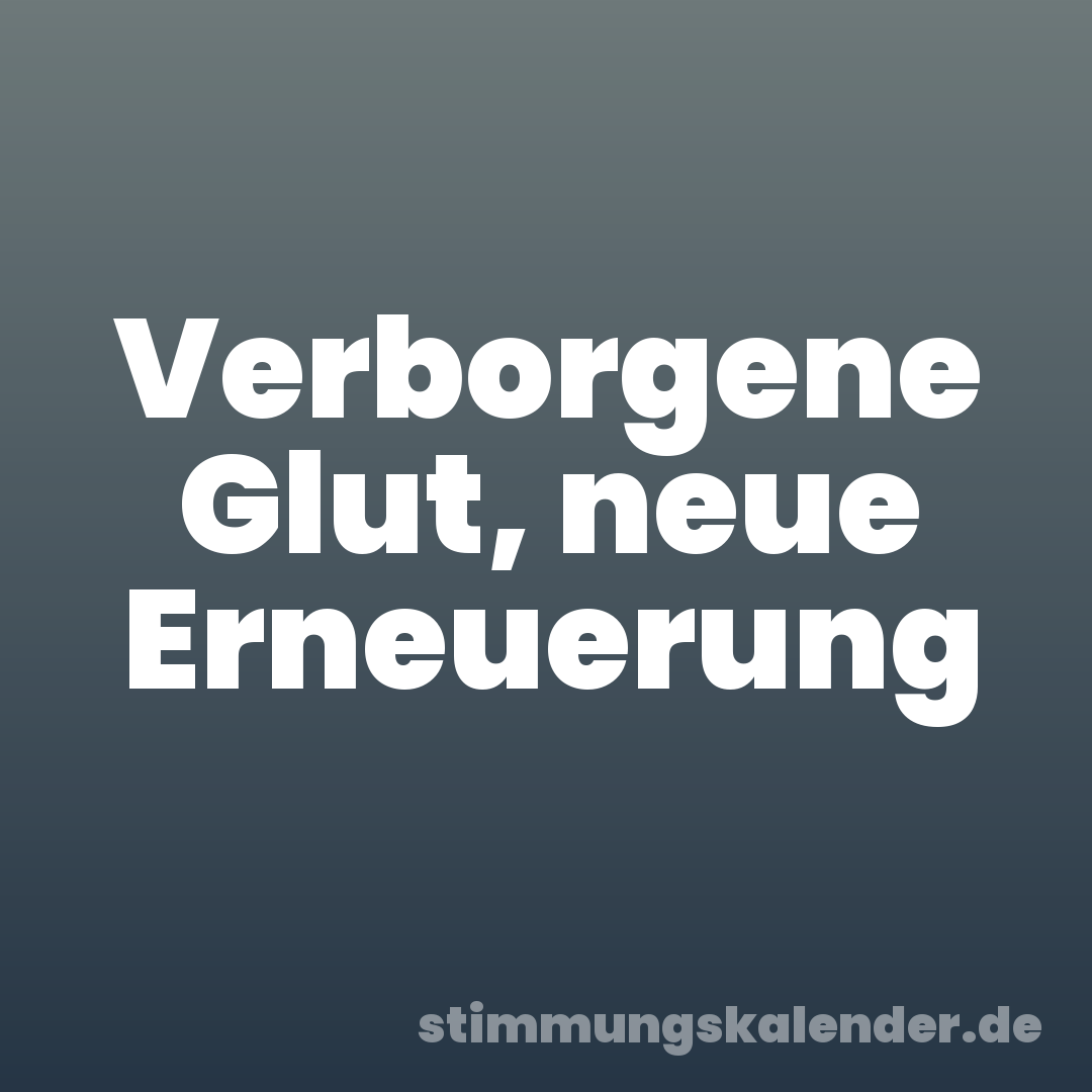 Verborgene Glut, neue Erneuerung