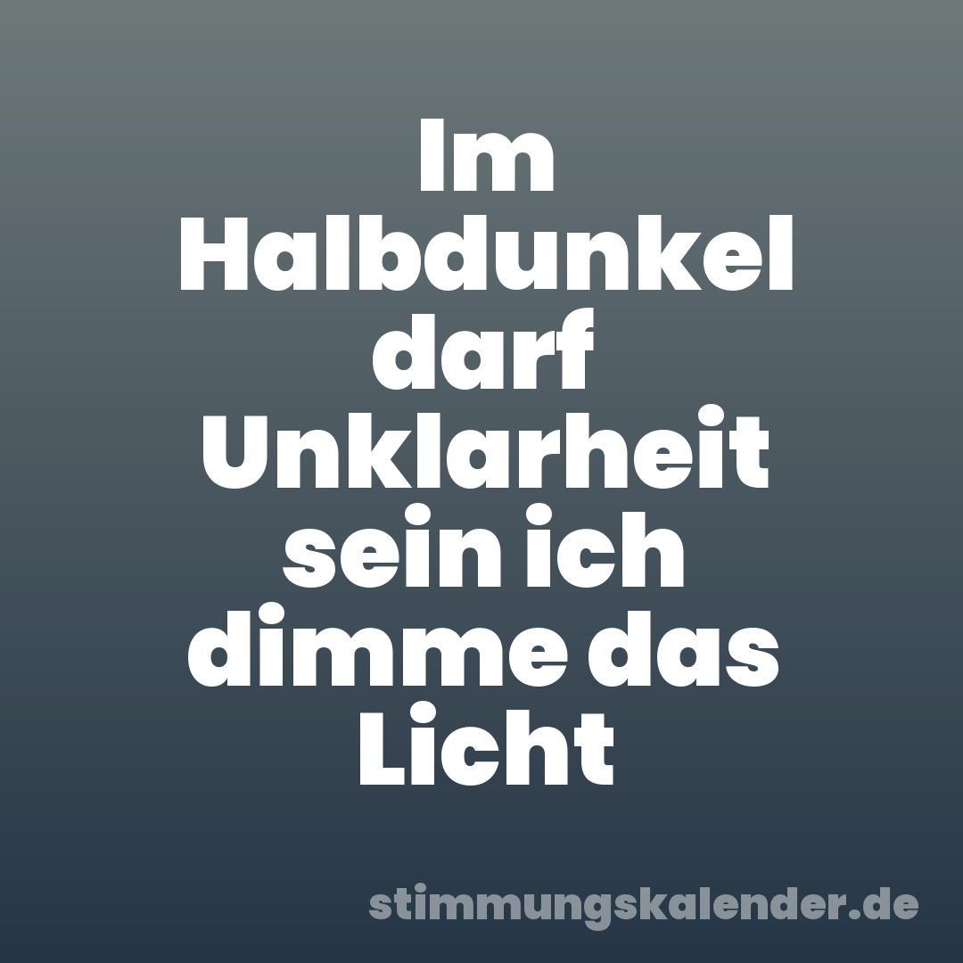 Im Halbdunkel darf Unklarheit sein ich dimme das Licht