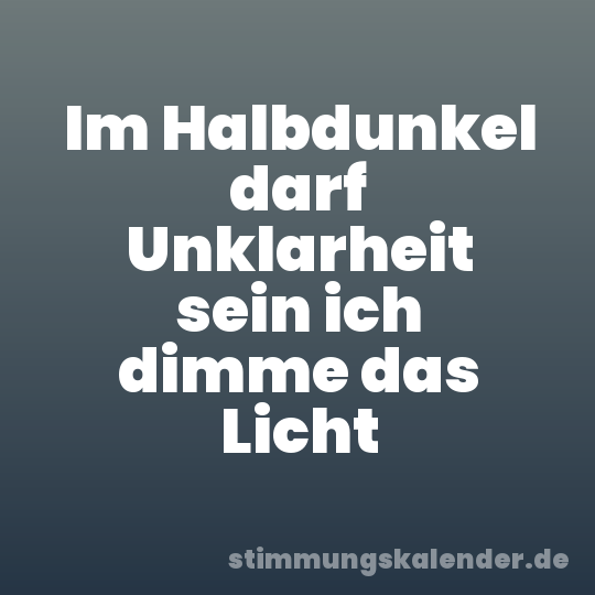 Im Halbdunkel darf Unklarheit sein ich dimme das Licht