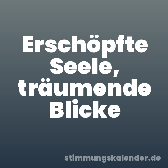 Erschöpfte Seele, träumende Blicke