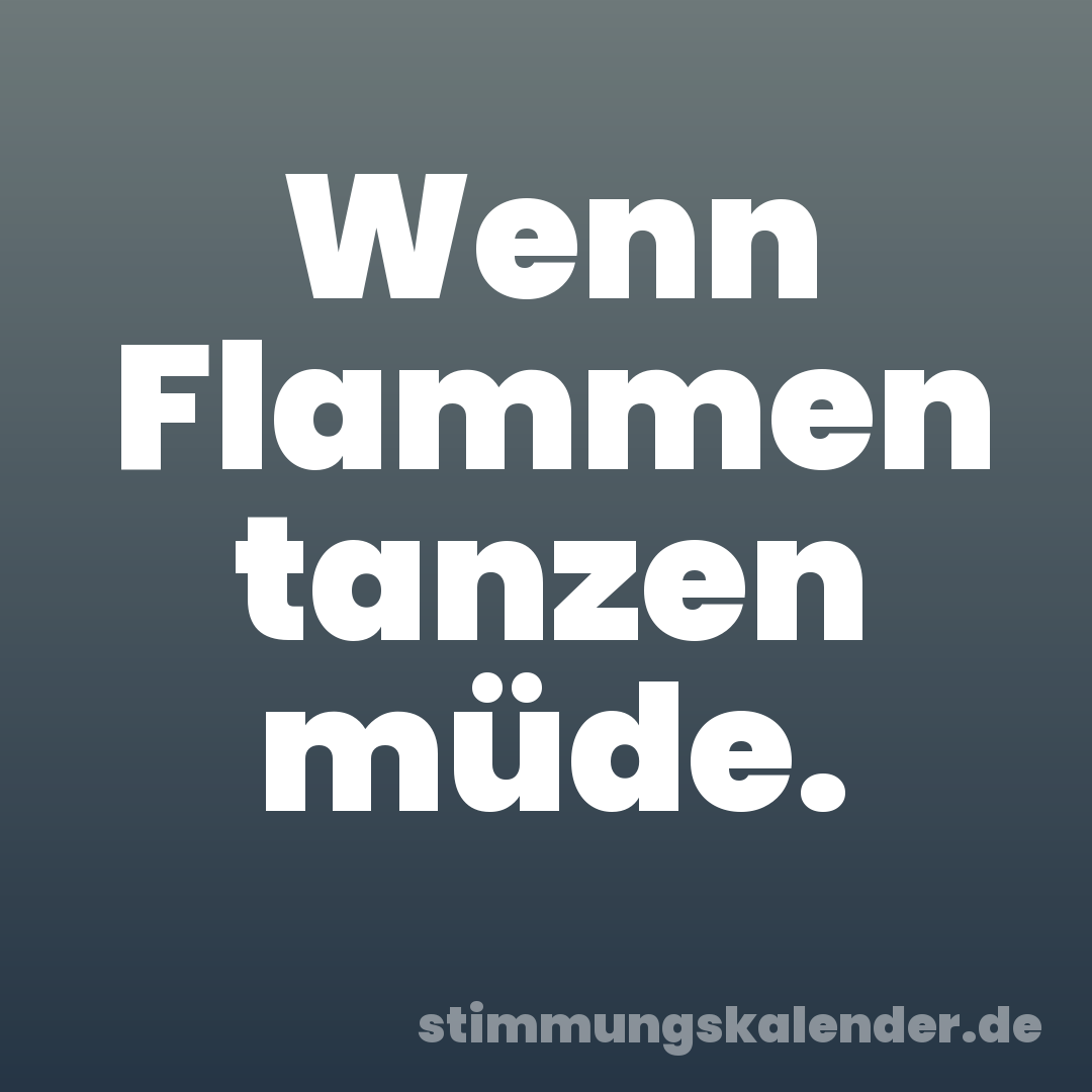 Wenn Flammen tanzen müde.