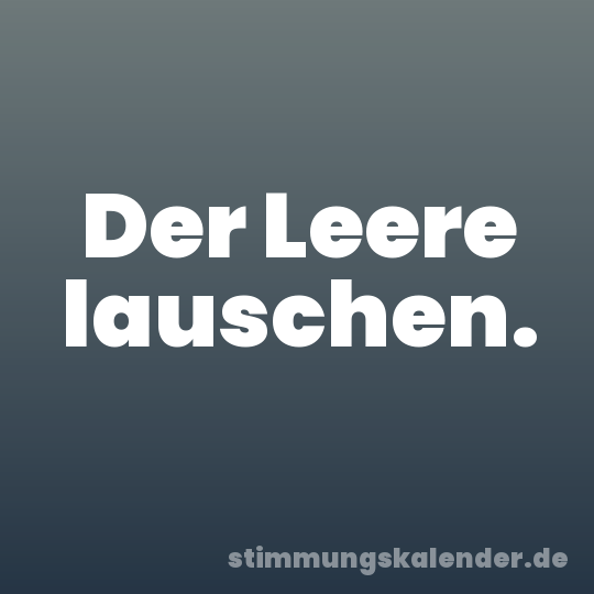 Der Leere lauschen.