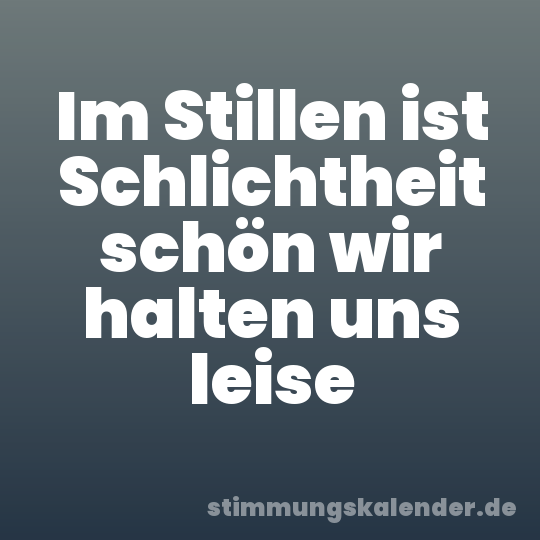 Im Stillen ist Schlichtheit schön wir halten uns leise