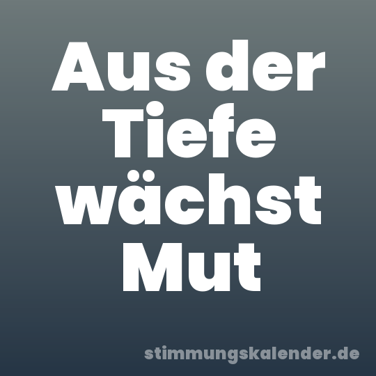 Aus der Tiefe wächst Mut