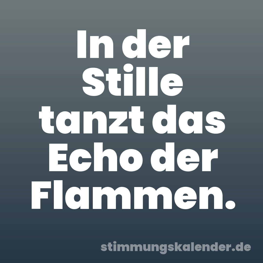 In der Stille tanzt das Echo der Flammen.