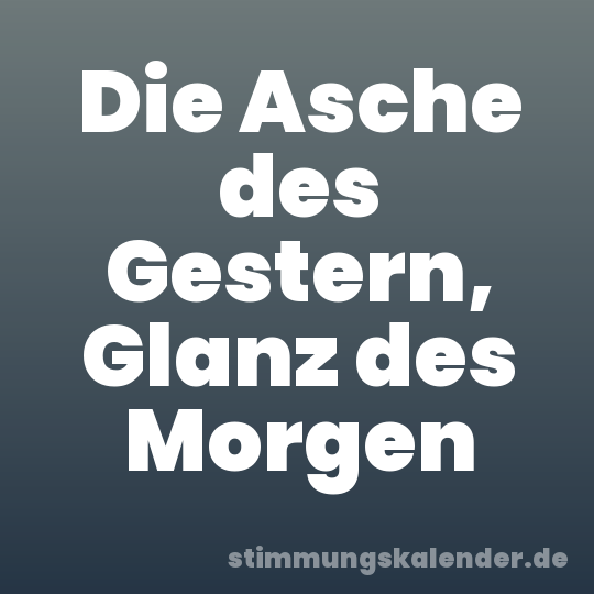 Die Asche des Gestern, Glanz des Morgen