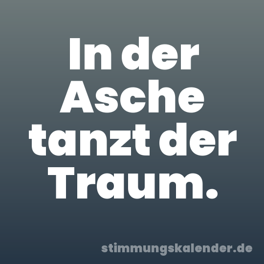 In der Asche tanzt der Traum.