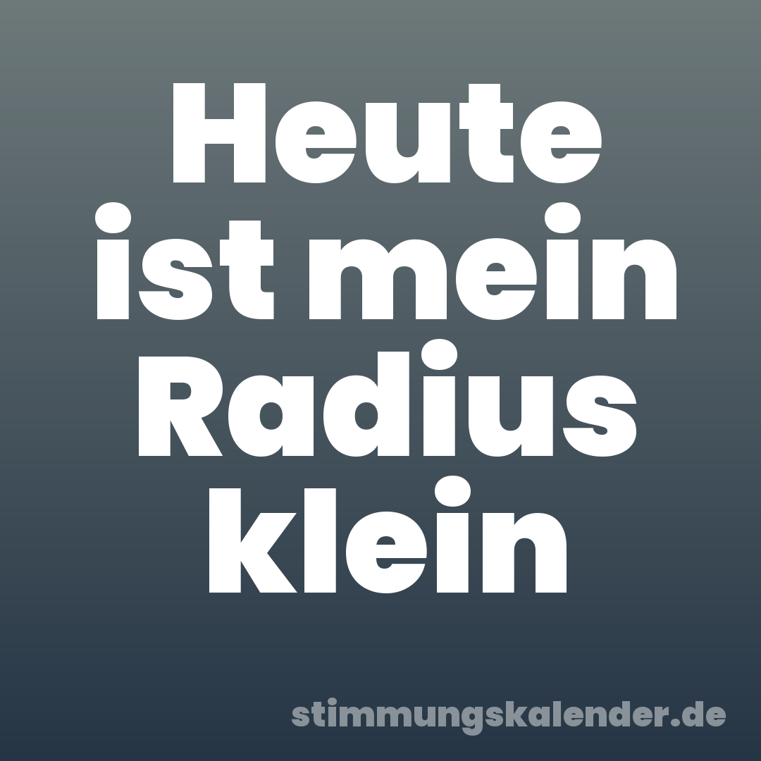 Heute ist mein Radius klein
