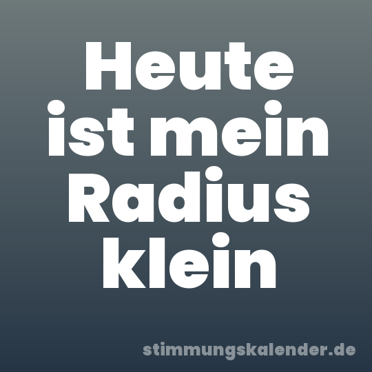 Heute ist mein Radius klein
