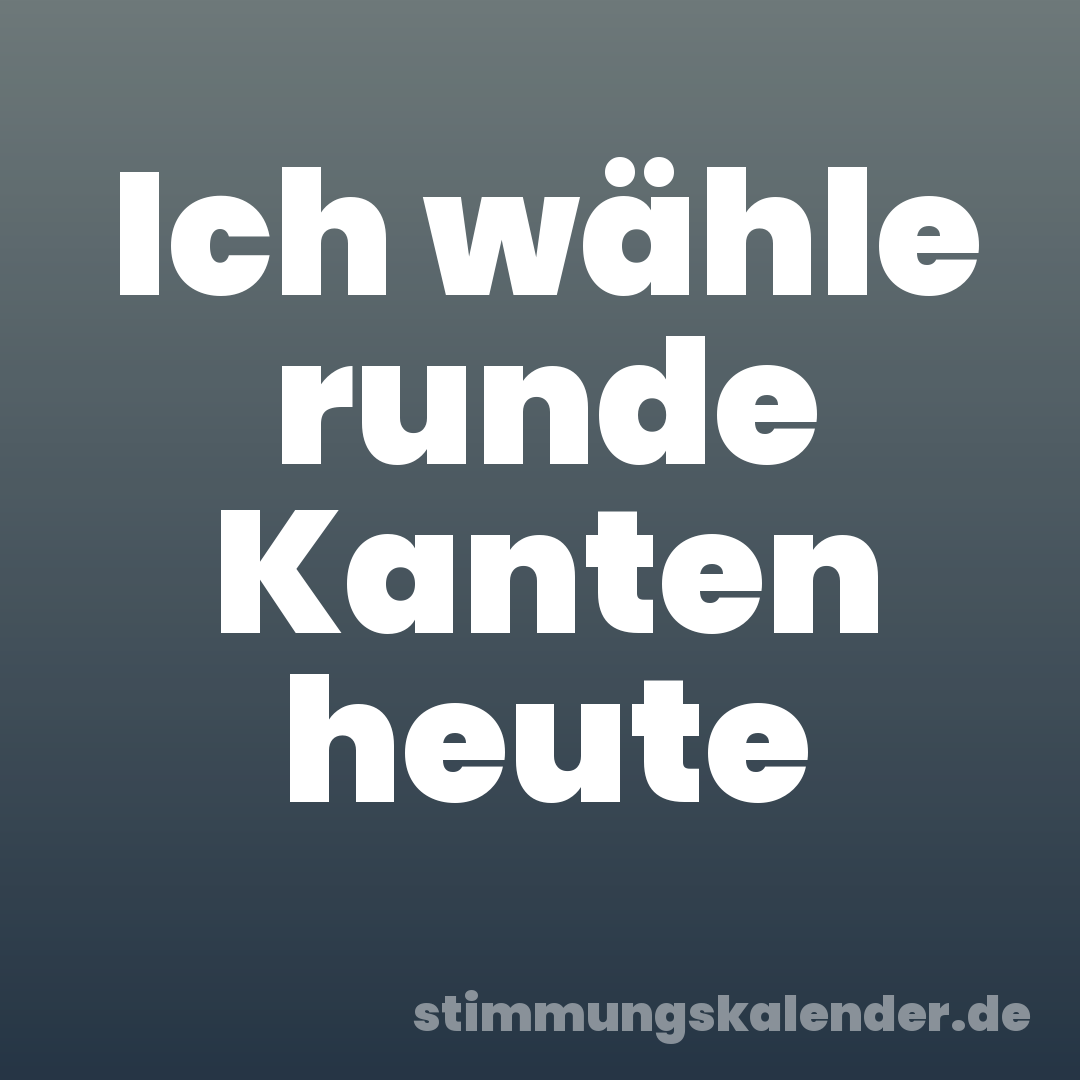 Ich wähle runde Kanten heute