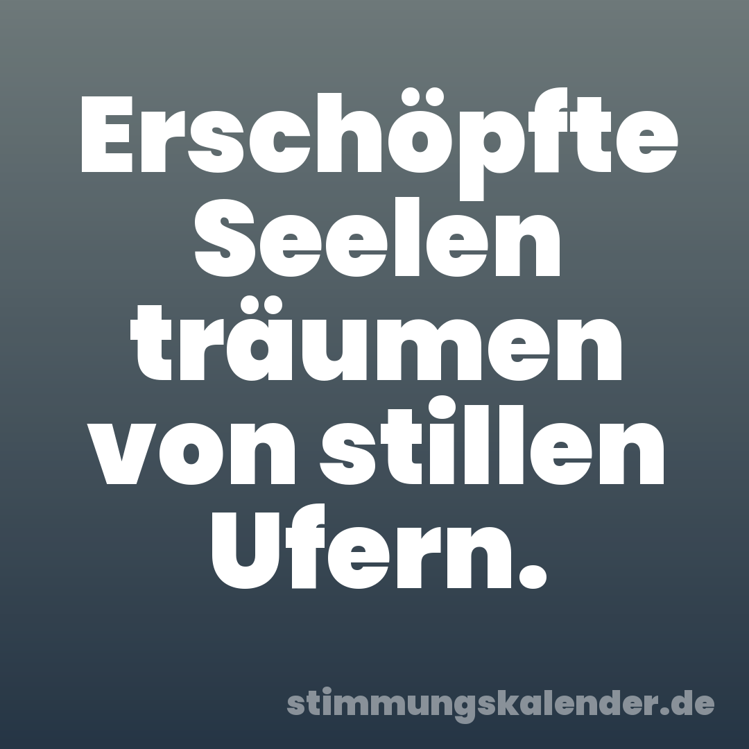 Erschöpfte Seelen träumen von stillen Ufern.