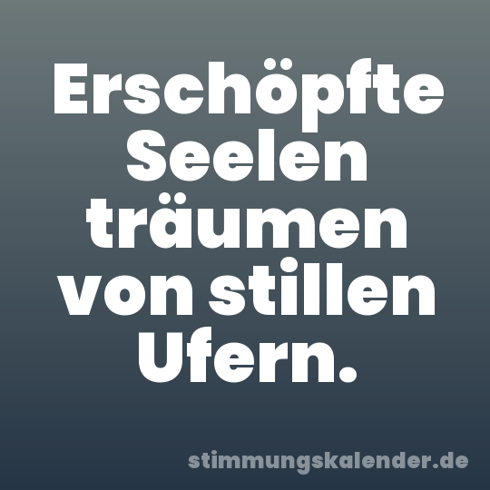 Erschöpfte Seelen träumen von stillen Ufern.