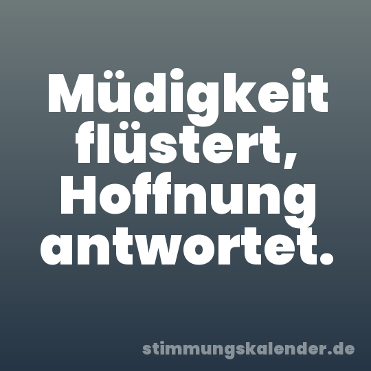 Müdigkeit flüstert, Hoffnung antwortet.