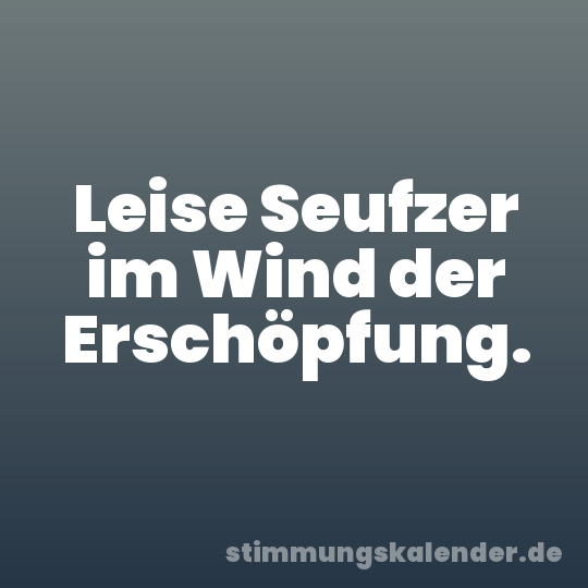 Leise Seufzer im Wind der Erschöpfung.