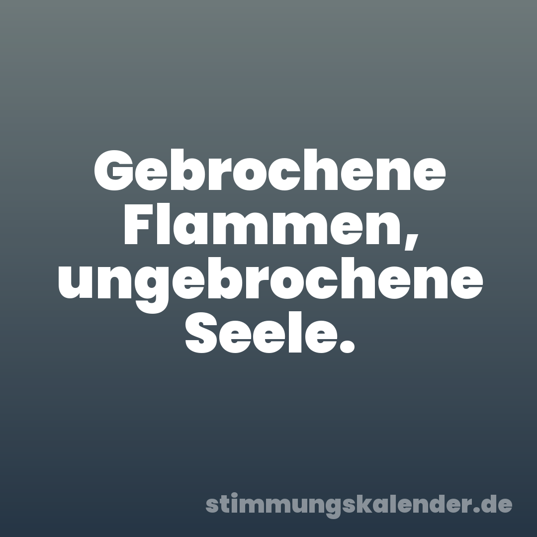 Gebrochene Flammen, ungebrochene Seele.