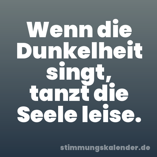 Wenn die Dunkelheit singt, tanzt die Seele leise.