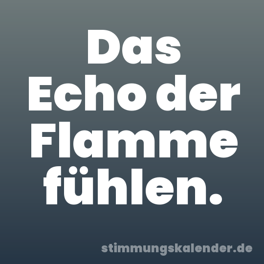 Das Echo der Flamme fühlen.