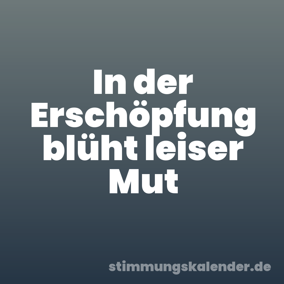 In der Erschöpfung blüht leiser Mut
