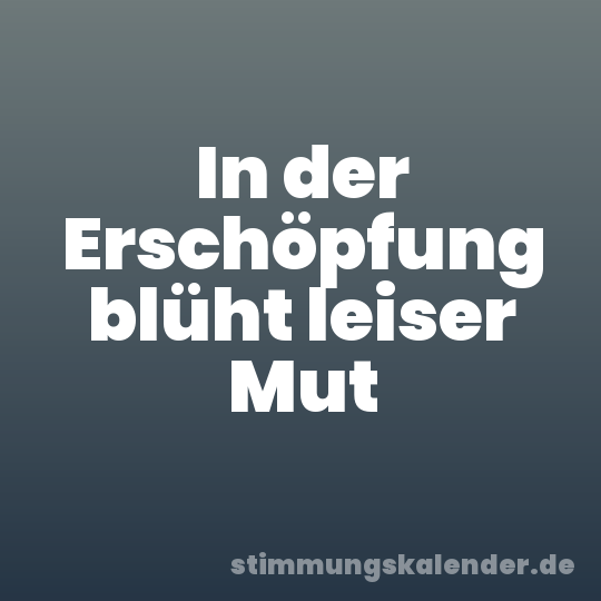 In der Erschöpfung blüht leiser Mut