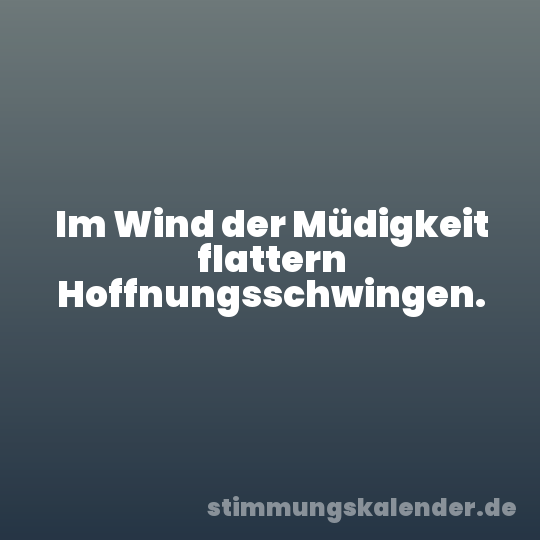 Im Wind der Müdigkeit flattern Hoffnungsschwingen.