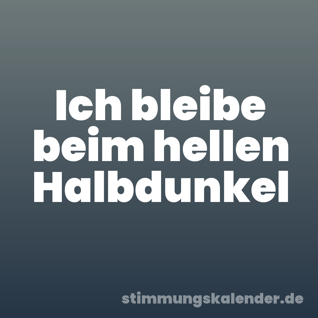 Ich bleibe beim hellen Halbdunkel
