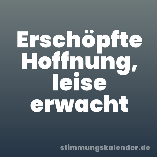 Erschöpfte Hoffnung, leise erwacht