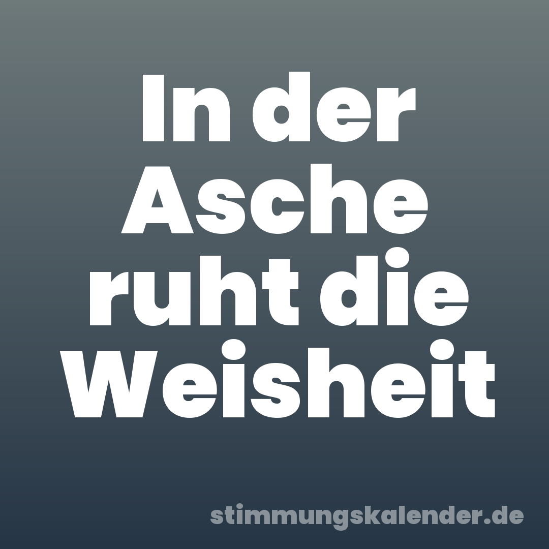 In der Asche ruht die Weisheit