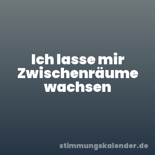 Ich lasse mir Zwischenräume wachsen