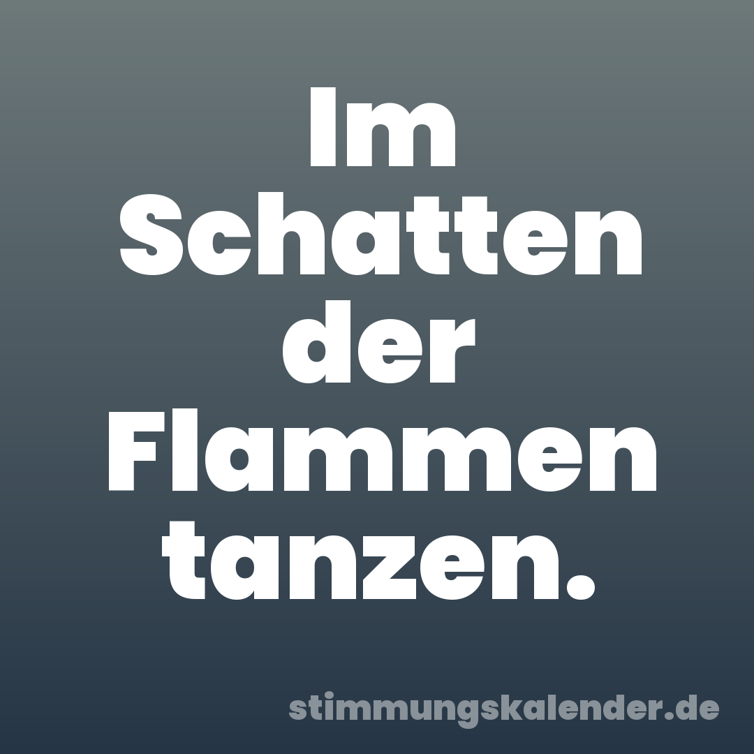 Im Schatten der Flammen tanzen.