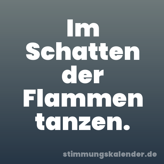 Im Schatten der Flammen tanzen.