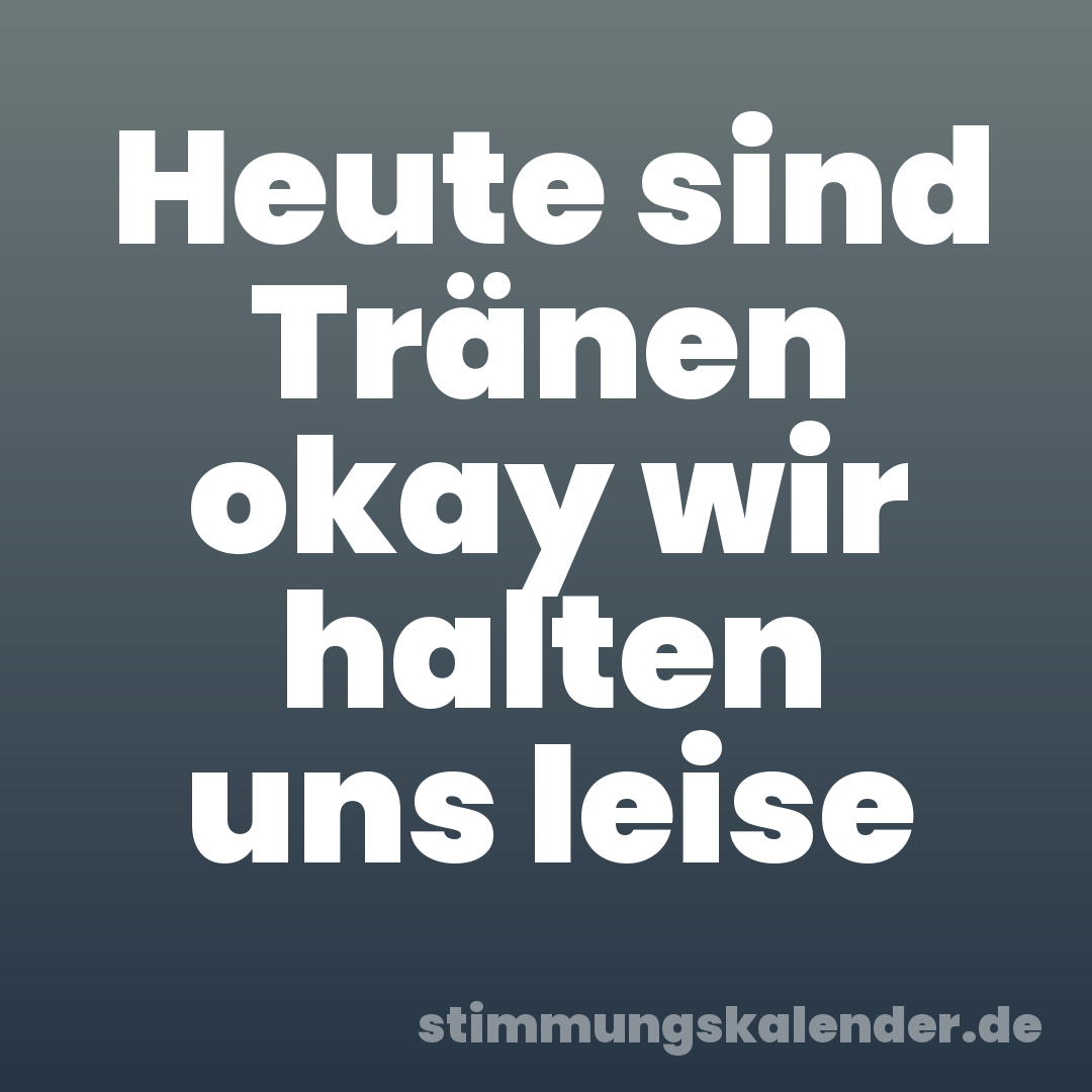 Heute sind Tränen okay wir halten uns leise