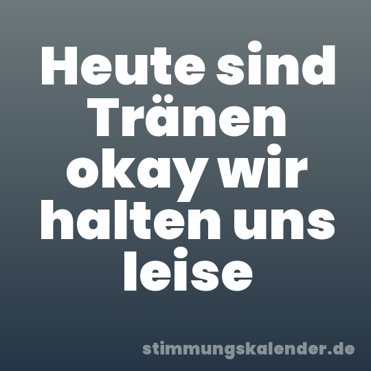 Heute sind Tränen okay wir halten uns leise
