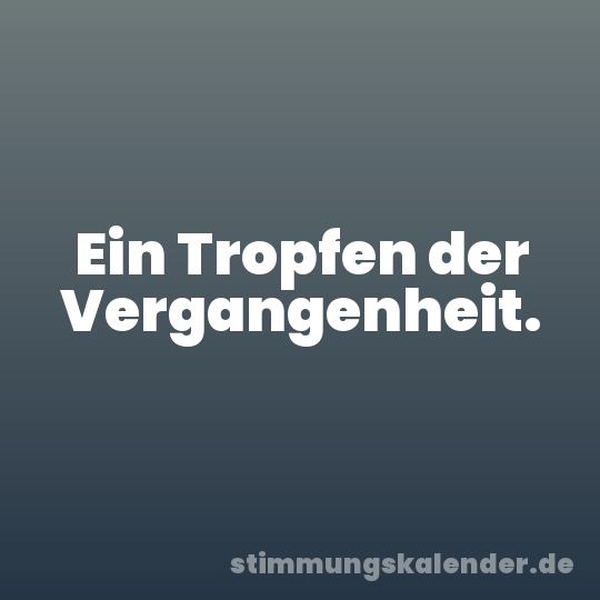 Ein Tropfen der Vergangenheit.