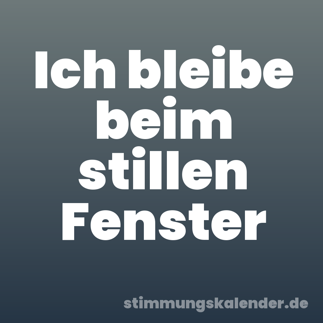 Ich bleibe beim stillen Fenster